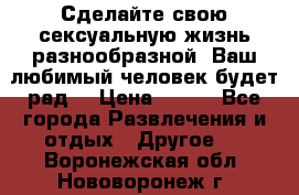 Сделайте свою сексуальную жизнь разнообразной! Ваш любимый человек будет рад. › Цена ­ 150 - Все города Развлечения и отдых » Другое   . Воронежская обл.,Нововоронеж г.